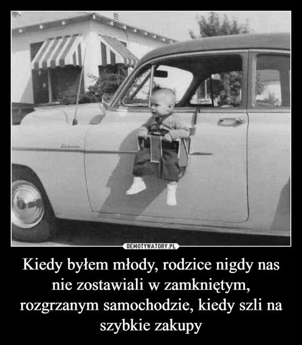 
    Kiedy byłem młody, rodzice nigdy nas nie zostawiali w zamkniętym, rozgrzanym samochodzie, kiedy szli na szybkie zakupy