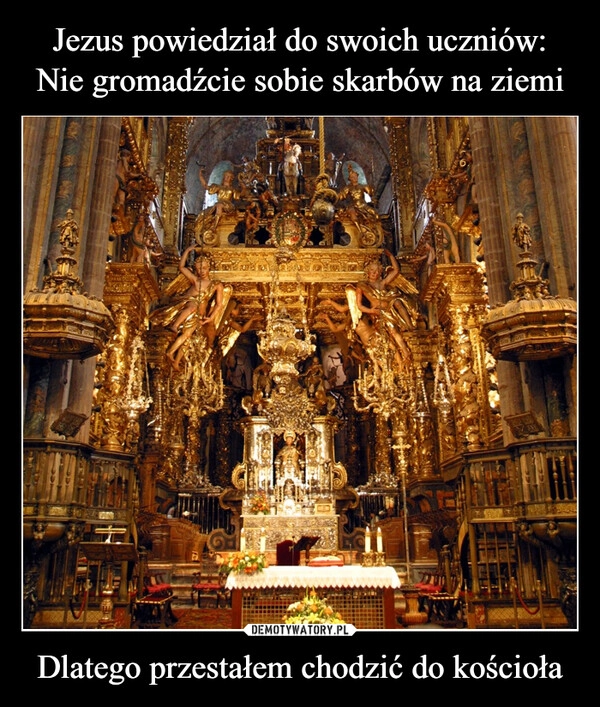 
    Jezus powiedział do swoich uczniów: Nie gromadźcie sobie skarbów na ziemi Dlatego przestałem chodzić do kościoła