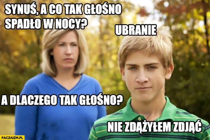 
    Synuś a co tak głośno spadło w nocy? Ubranie. A dlaczego tak głośno? Nie zdążyłem zdjąć