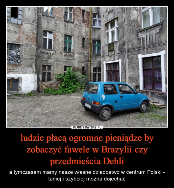 
    ludzie płacą ogromne pieniądze by zobaczyć fawele w Brazylii czy przedmieścia Dehli