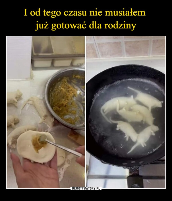 
    I od tego czasu nie musiałem 
już gotować dla rodziny