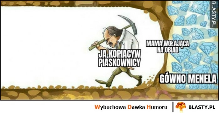 
    Ja kopiący w piaskownicy, mama wołająca na obiad, gówno menela prawie się dokopał