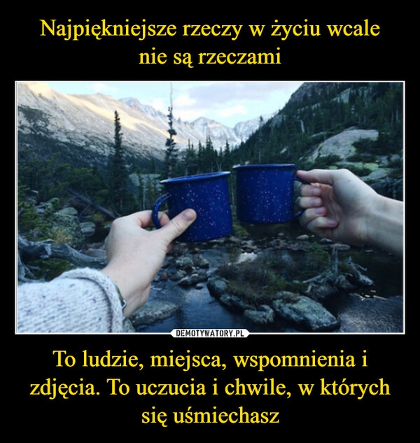 
    Najpiękniejsze rzeczy w życiu wcale
nie są rzeczami To ludzie, miejsca, wspomnienia i zdjęcia. To uczucia i chwile, w których się uśmiechasz