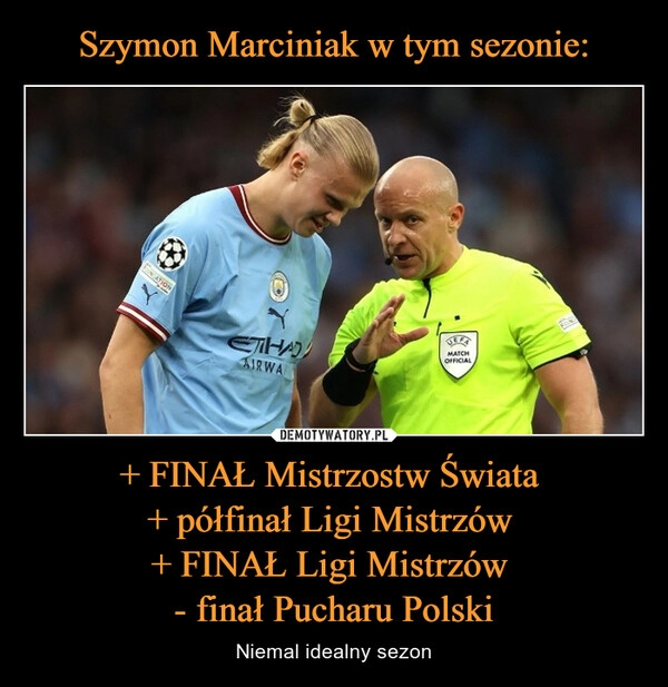 
    Szymon Marciniak w tym sezonie: + FINAŁ Mistrzostw Świata 
+ półfinał Ligi Mistrzów 
+ FINAŁ Ligi Mistrzów 
- finał Pucharu Polski