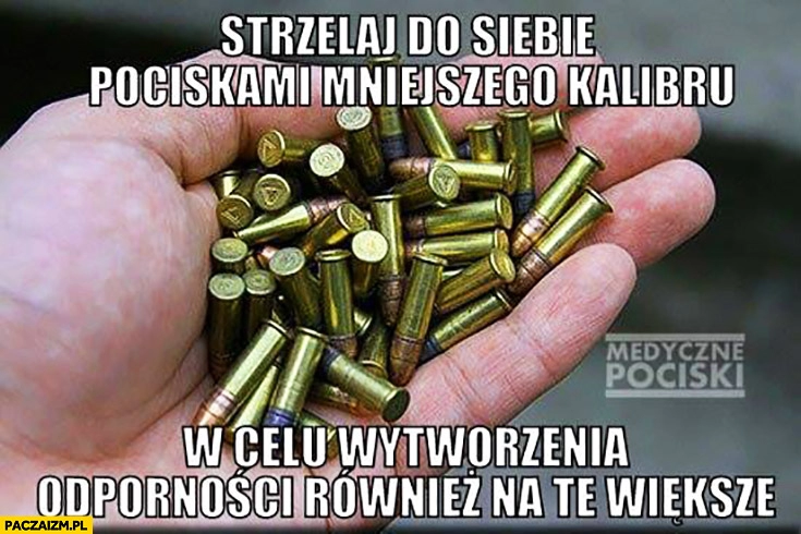 
    Strzelaj do siebie pociskami mniejszego kalibru w celu wytworzenia odporności również na te większe szczepienia szczepionki antyszczepionkowcy