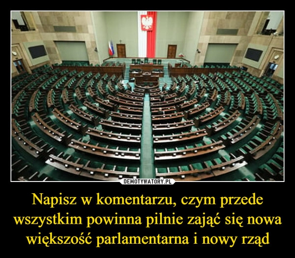 
    Napisz w komentarzu, czym przede wszystkim powinna pilnie zająć się nowa większość parlamentarna i nowy rząd