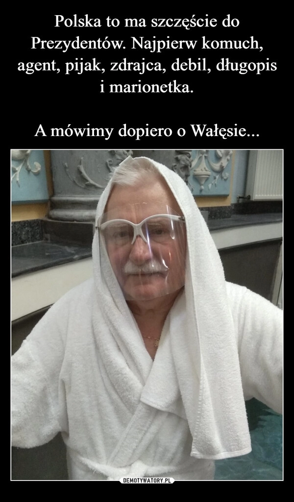 
    Polska to ma szczęście do Prezydentów. Najpierw komuch, agent, pijak, zdrajca, debil, długopis i marionetka.

A mówimy dopiero o Wałęsie...