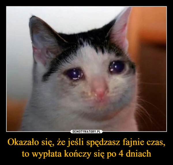 
    Okazało się, że jeśli spędzasz fajnie czas, to wypłata kończy się po 4 dniach