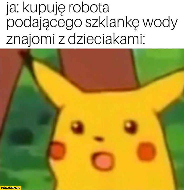 
    Ja: kupuję robota podającego szklankę wody, znajomi z dzieciakami szok pikachu