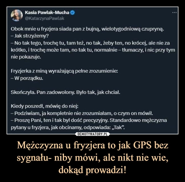 
    Mężczyzna u fryzjera to jak GPS bez sygnału- niby mówi, ale nikt nie wie, dokąd prowadzi!