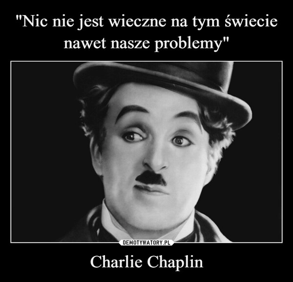 
    "Nic nie jest wieczne na tym świecie nawet nasze problemy" Charlie Chaplin