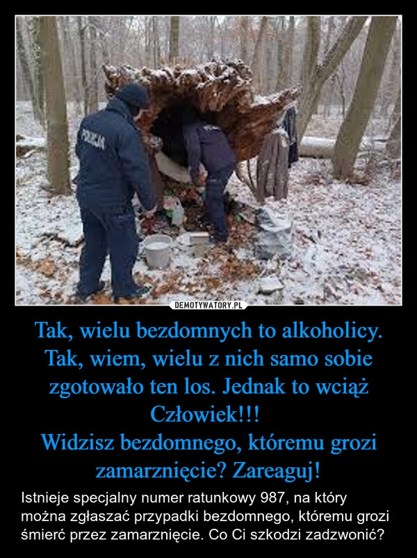 
    Tak, wielu bezdomnych to alkoholicy. Tak, wiem, wielu z nich samo sobie zgotowało ten los. Jednak to wciąż Człowiek!!! 
Widzisz bezdomnego, któremu grozi zamarznięcie? Zareaguj!