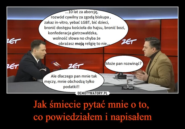 
    Jak śmiecie pytać mnie o to, 
co powiedziałem i napisałem