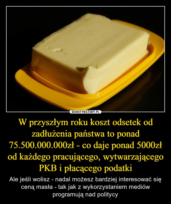 
    W przyszłym roku koszt odsetek od zadłużenia państwa to ponad 75.500.000.000zł - co daje ponad 5000zł od każdego pracującego, wytwarzającego PKB i płacącego podatki