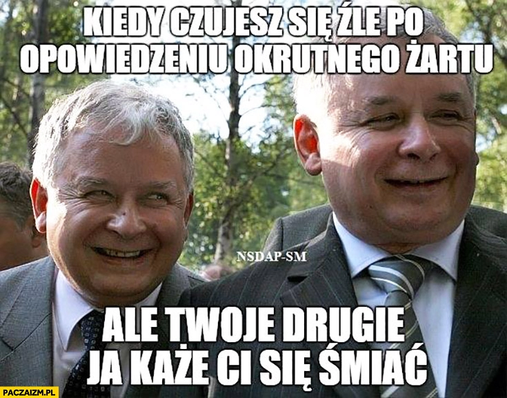 
    Kiedy czujesz się źle po opowiedzeniu okrutnego żartu, ale Twoje drugie ja każe Ci się śmiać Lech Jarosław Kaczyński