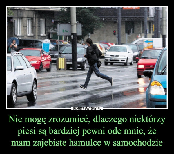 
    Nie mogę zrozumieć, dlaczego niektórzy piesi są bardziej pewni ode mnie, że mam zajebiste hamulce w samochodzie