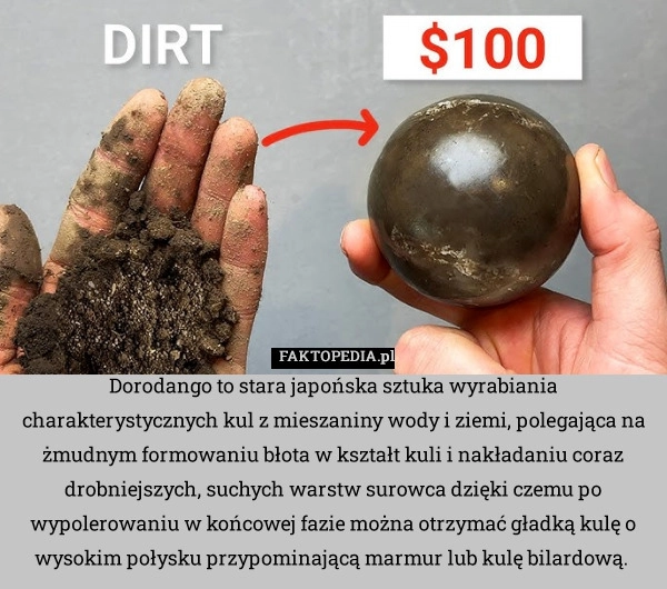 
    Dorodango to stara japońska sztuka wyrabiania charakterystycznych kul z