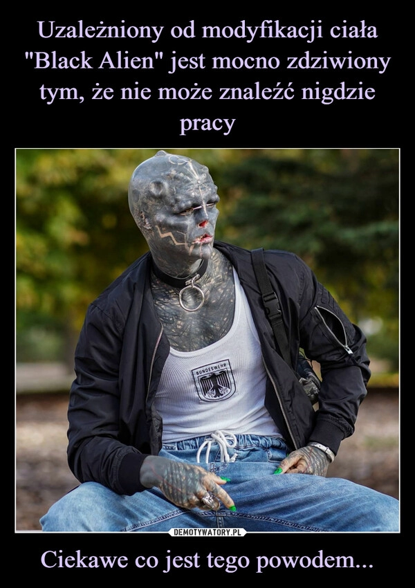 
    Uzależniony od modyfikacji ciała "Black Alien" jest mocno zdziwiony tym, że nie może znaleźć nigdzie pracy Ciekawe co jest tego powodem...