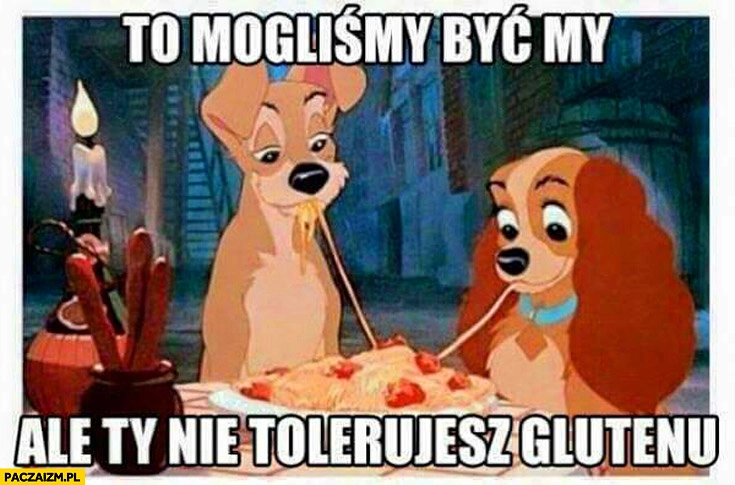 
    To mogliśmy być my ale Ty nie tolerujesz glutenu zakochany kundel