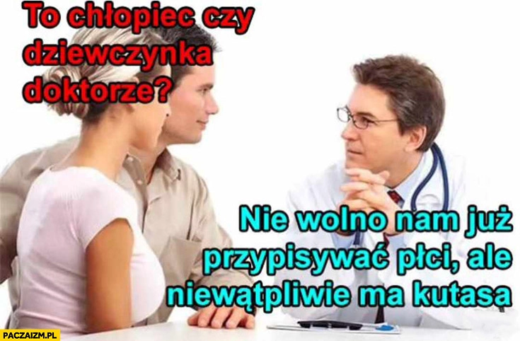 
    To chłopiec czy dziewczynka doktorze? Nie wolno nam już przypisywać płci ale niewątpliwie ma przyrodzenie