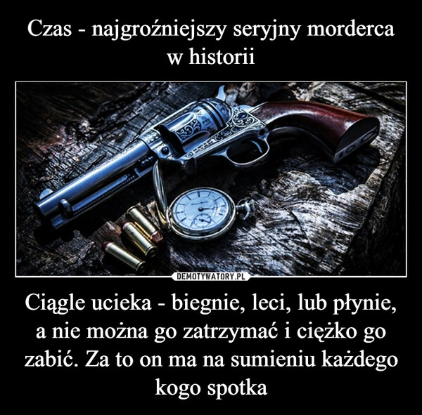 
    Czas - najgroźniejszy seryjny morderca w historii Ciągle ucieka - biegnie, leci, lub płynie, a nie można go zatrzymać i ciężko go zabić. Za to on ma na sumieniu każdego kogo spotka