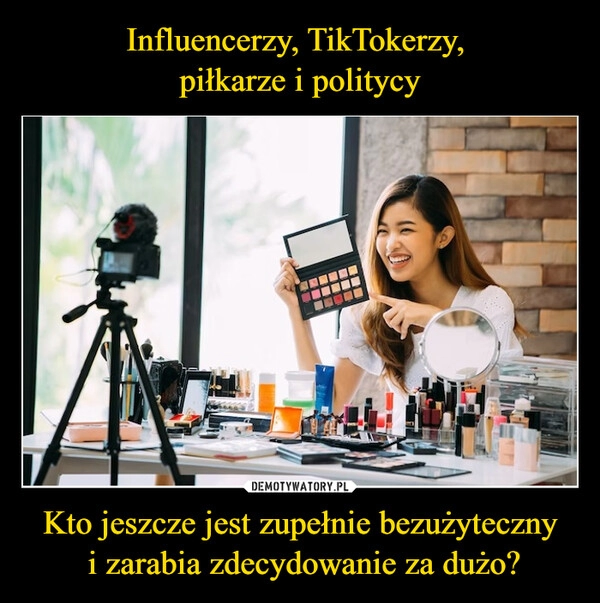 
    Influencerzy, TikTokerzy, 
piłkarze i politycy Kto jeszcze jest zupełnie bezużyteczny
 i zarabia zdecydowanie za dużo?