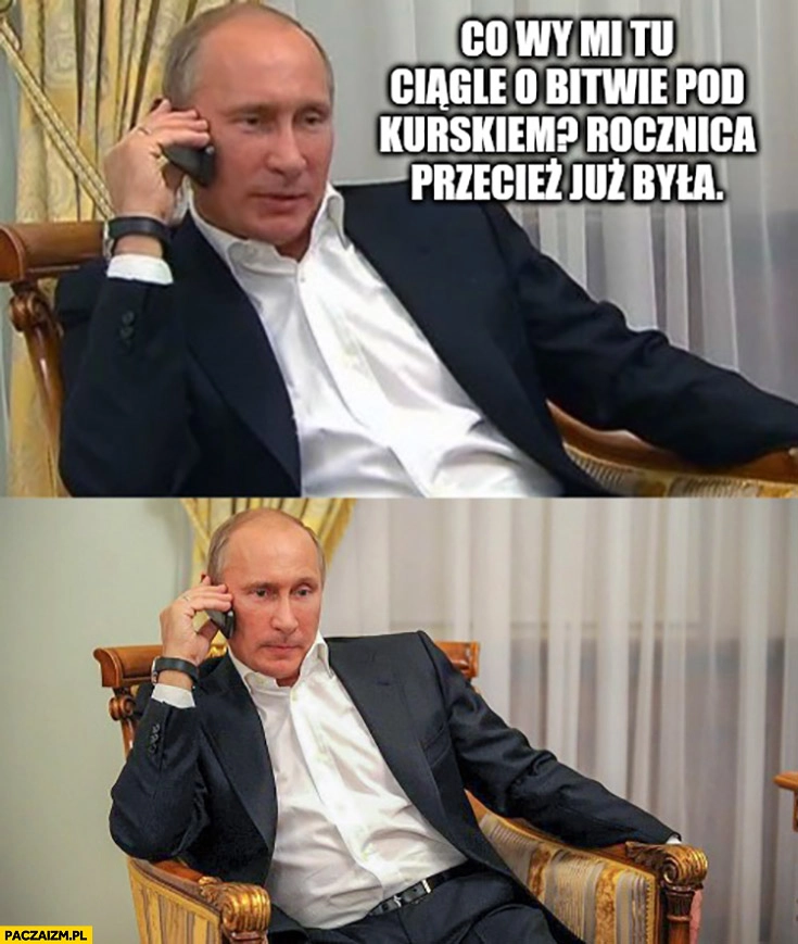 
    Putin co wy mi tu ciągle o bitwie pod Kurskiem rocznica przecież już była