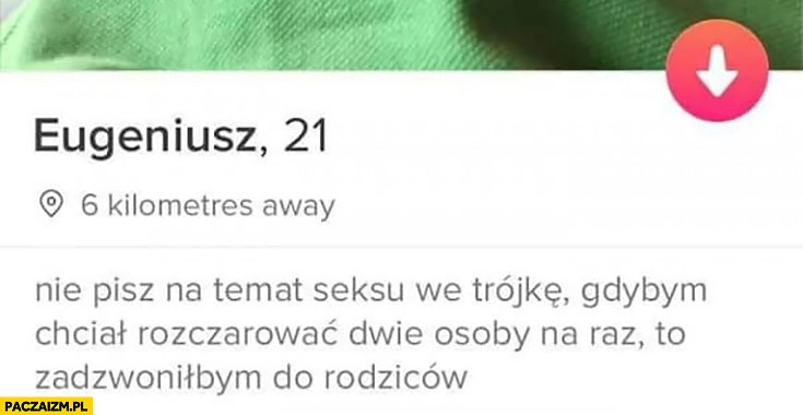 
    Nie pisz na temat współżycia we trójkę, gdybym chciał rozczarować dwie osoby na raz to bym zadzwonił do rodziców opis na tinderze