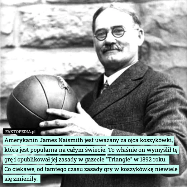 
    Amerykanin James Naismith jest uważany za ojca koszykówki, która jest popularna