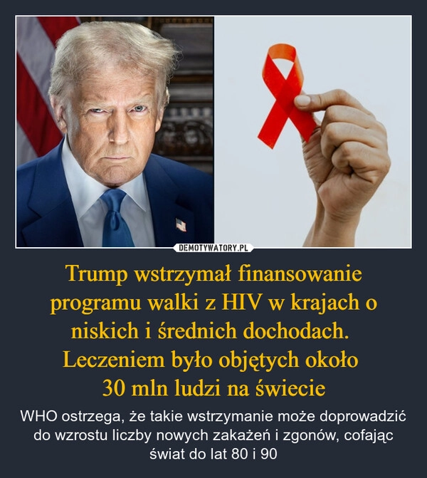 
    Trump wstrzymał finansowanie programu walki z HIV w krajach o niskich i średnich dochodach. 
Leczeniem było objętych około 
30 mln ludzi na świecie