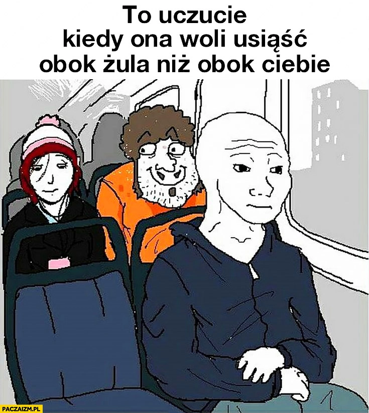 To uczucie kiedy dziewczyna w autobusie woli usiąść obok żula niż obok Ciebie