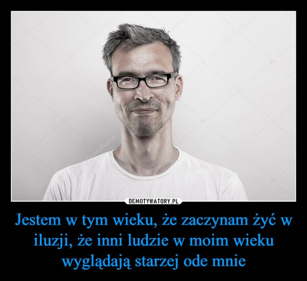 
    
Jestem w tym wieku, że zaczynam żyć w iluzji, że inni ludzie w moim wieku wyglądają starzej ode mnie 