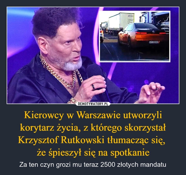 
    Kierowcy w Warszawie utworzyli korytarz życia, z którego skorzystał Krzysztof Rutkowski tłumacząc się, 
że śpieszył się na spotkanie