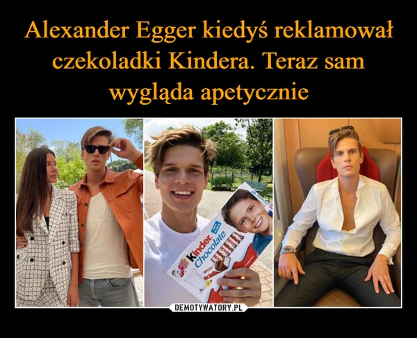 
    Alexander Egger kiedyś reklamował czekoladki Kindera. Teraz sam wygląda apetycznie