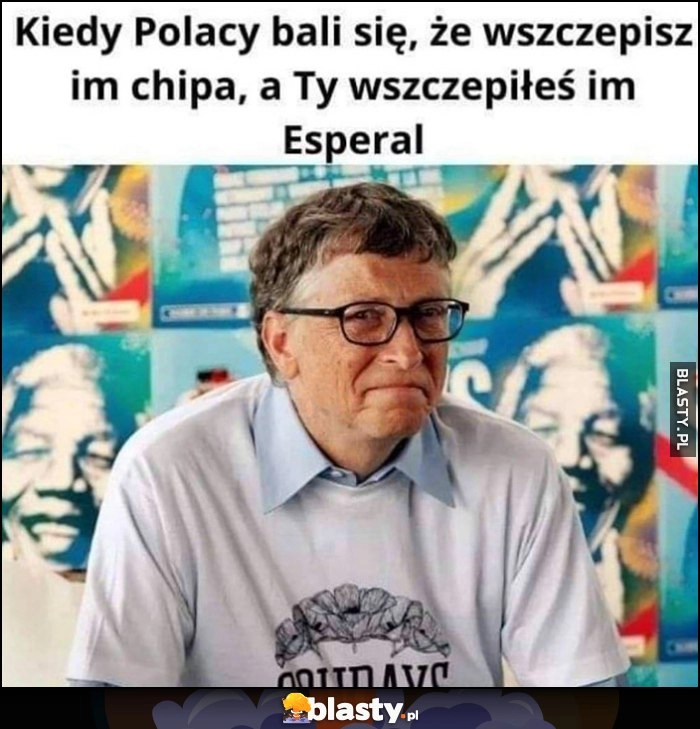 
    Bill Gates kiedy Polacy bali się, że wszczepisz im chipa a Ty wszczepiłeś im Esperal