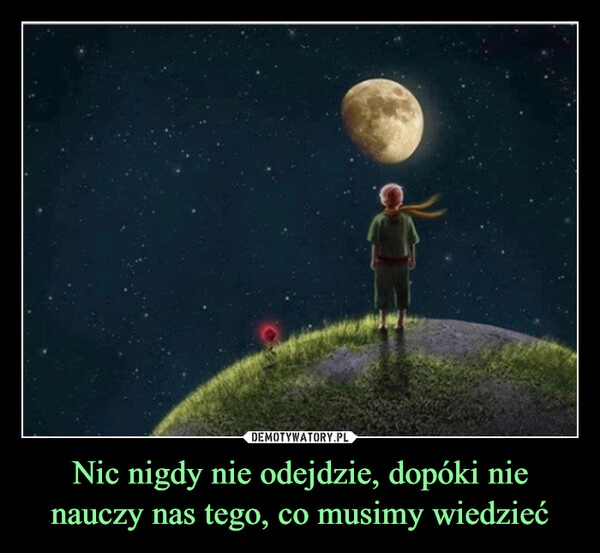 
    Nic nigdy nie odejdzie, dopóki nie nauczy nas tego, co musimy wiedzieć