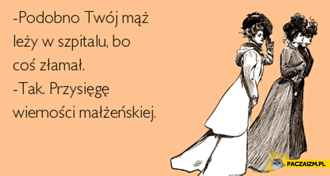 
    Podobno Twój mąż leży w szpitalu coś złamał tak przysięgę małżeńską