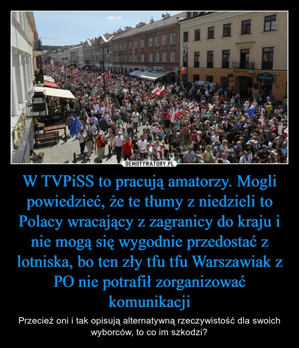 
    W TVPiSS to pracują amatorzy. Mogli powiedzieć, że te tłumy z niedzieli to Polacy wracający z zagranicy do kraju i nie mogą się wygodnie przedostać z lotniska, bo ten zły tfu tfu Warszawiak z PO nie potrafił zorganizować komunikacji