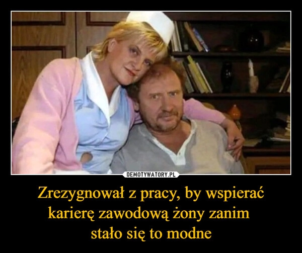 
    Zrezygnował z pracy, by wspierać karierę zawodową żony zanim 
stało się to modne