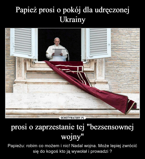 
    
Papież prosi o pokój dla udręczonej Ukrainy prosi o zaprzestanie tej "bezsensownej wojny" 