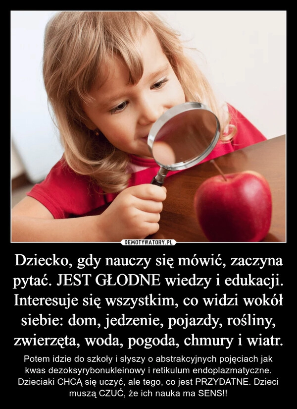 
    Dziecko, gdy nauczy się mówić, zaczyna pytać. JEST GŁODNE wiedzy i edukacji. Interesuje się wszystkim, co widzi wokół siebie: dom, jedzenie, pojazdy, rośliny, zwierzęta, woda, pogoda, chmury i wiatr.