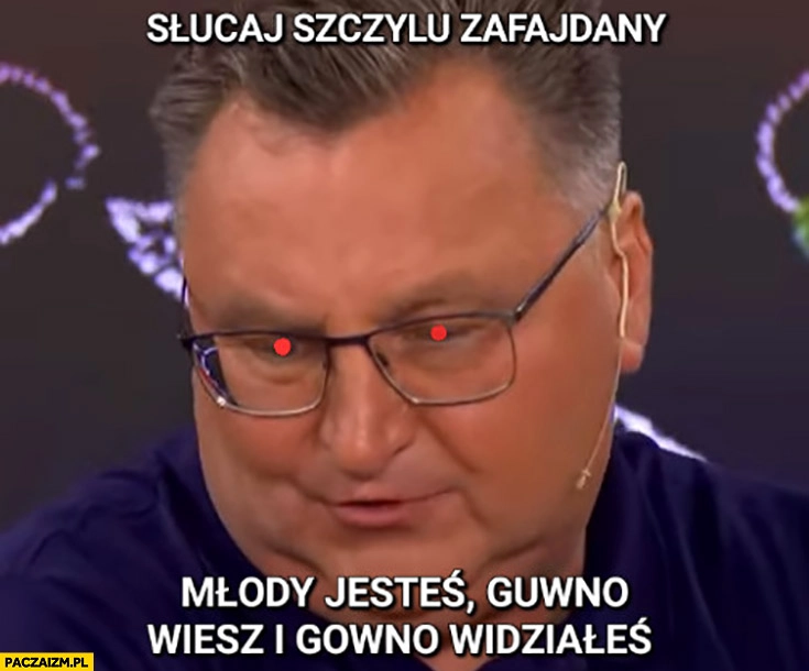 
    Michniewicz słuchaj szczylu zafajdany młody jesteś, gówno wiesz i gówno widziałeś