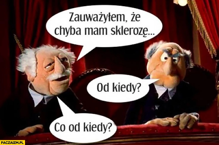 
    Zauważyłem, że chyba mam sklerozę. Od kiedy? Co od kiedy?