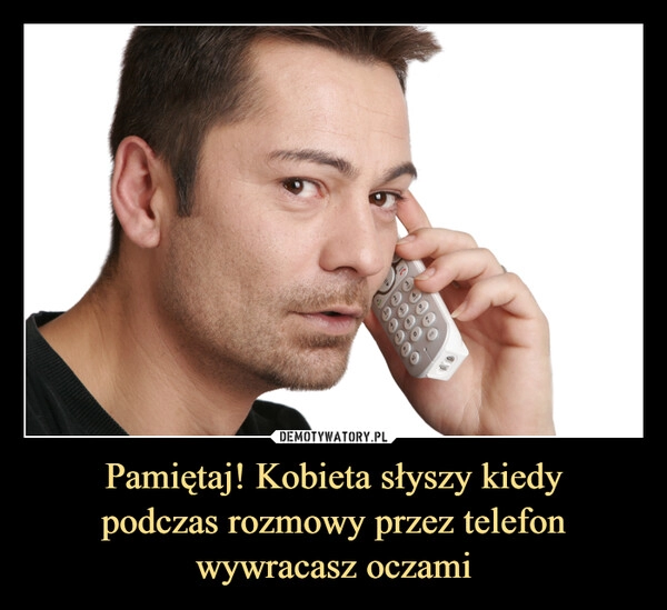 
    Pamiętaj! Kobieta słyszy kiedy
podczas rozmowy przez telefon
wywracasz oczami