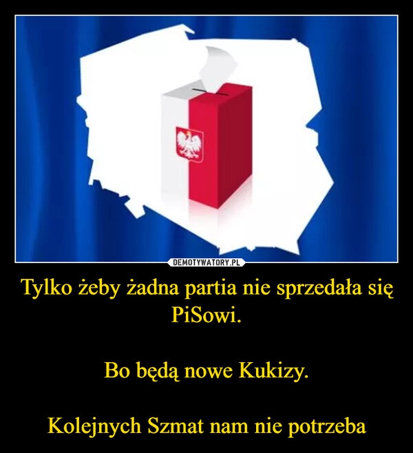 
    Tylko żeby żadna partia nie sprzedała się PiSowi.

Bo będą nowe Kukizy.

Kolejnych Szmat nam nie potrzeba