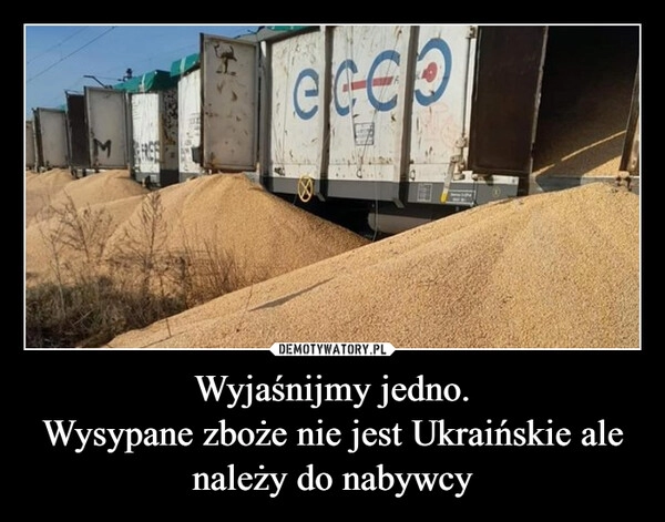 
    Wyjaśnijmy jedno.
Wysypane zboże nie jest Ukraińskie ale należy do nabywcy