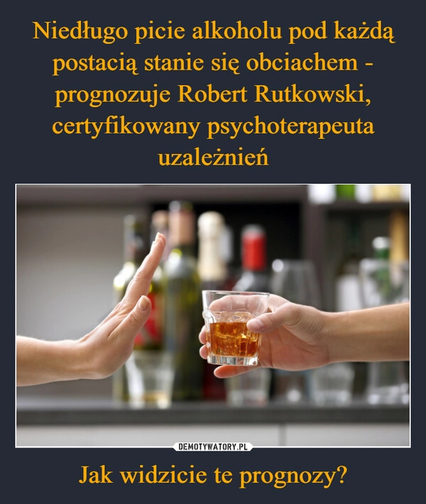 
    Niedługo picie alkoholu pod każdą postacią stanie się obciachem - prognozuje Robert Rutkowski, certyfikowany psychoterapeuta uzależnień Jak widzicie te prognozy?