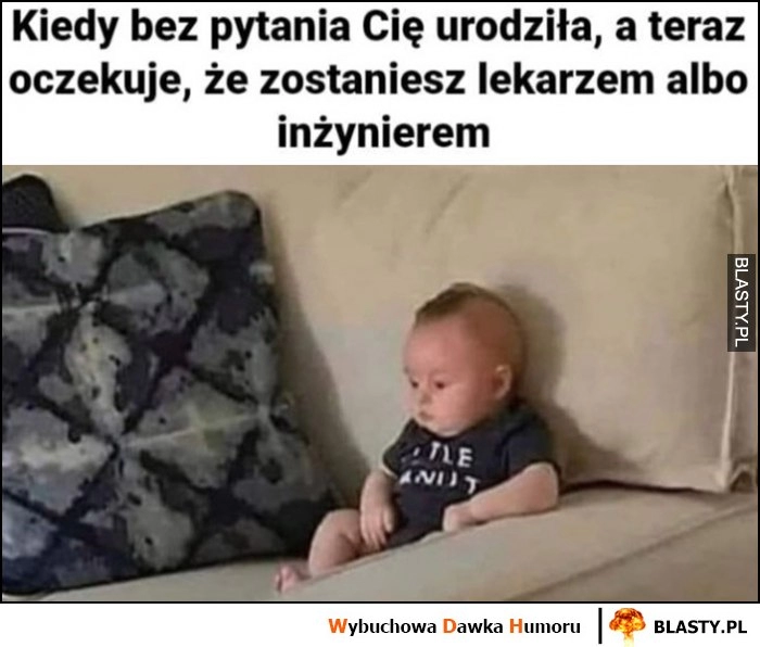 
    Kiedy bez pytania Cię urodziła, a teraz oczekuje, że zostaniesz lekarzem albo inżynierem