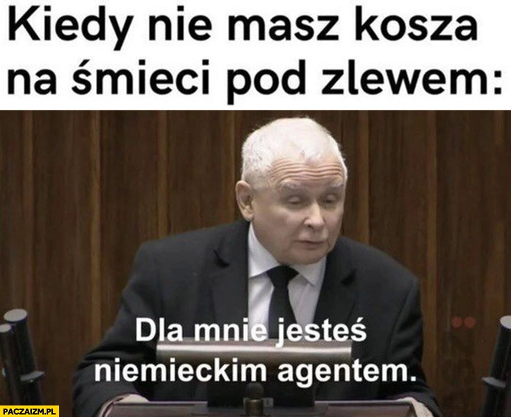 
    Kaczyński kiedy nie masz kosza na śmieci pod zlewem dla mnie jesteś niemieckim agentem