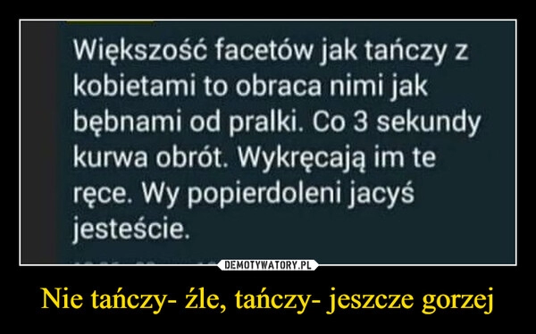 
    Nie tańczy- źle, tańczy- jeszcze gorzej